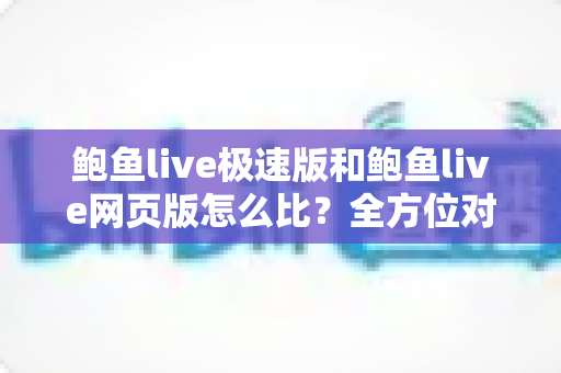 鲍鱼live极速版和鲍鱼live网页版怎么比?全方位对比评测,帮你找到最适合自己的直播观看方式 鲍鱼live极速版和鲍鱼live网页版怎么比?全方位对比评测,帮你找到最适合自己的直播观看方式