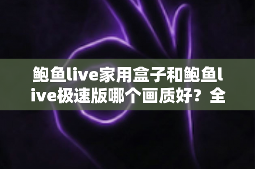 鲍鱼live家用盒子和鲍鱼live极速版哪个画质好?全面画质对比解析与实用选购指南 鲍鱼live家用盒子和鲍鱼live极速版哪个画质好?全面画质对比解析与实用选购指南
