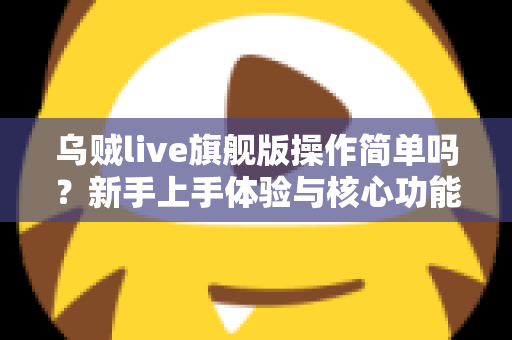 乌贼live旗舰版操作简单吗?新手上手体验与核心功能全面解析 乌贼live旗舰版操作简单吗?新手上手体验与核心功能全面解析