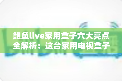 鲍鱼live家用盒子六大亮点全解析:这台家用电视盒子凭什么成为客厅娱乐新宠? 鲍鱼live家用盒子六大亮点全解析:这台家用电视盒子凭什么成为客厅娱乐新宠?