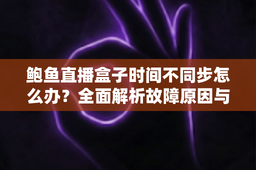鲍鱼直播盒子时间不同步怎么办?全面解析故障原因与实用解决方案 鲍鱼直播盒子时间不同步怎么办?全面解析故障原因与实用解决方案