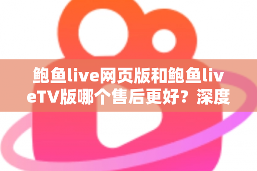 鲍鱼live网页版和鲍鱼liveTV版哪个售后更好?深度对比分析助你轻松选择 鲍鱼live网页版和鲍鱼liveTV版哪个售后更好?深度对比分析助你轻松选择