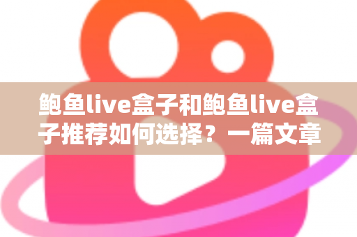 鲍鱼live盒子和鲍鱼live盒子推荐如何选择?一篇文章讲清选购要点、避坑技巧与常见问题 鲍鱼live盒子和鲍鱼live盒子推荐如何选择?一篇文章讲清选购要点、避坑技巧与常见问题