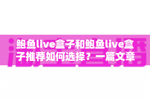 鲍鱼live盒子和鲍鱼live盒子推荐如何选择？一篇文章讲清选购要点、避坑技巧与常见问题