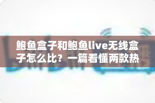 鲍鱼盒子和鲍鱼live无线盒子怎么比?一篇看懂两款热门电视盒子的真实差异 鲍鱼盒子和鲍鱼live无线盒子怎么比?一篇看懂两款热门电视盒子的真实差异