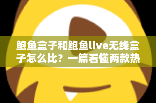鲍鱼盒子和鲍鱼live无线盒子怎么比?一篇看懂两款热门电视盒子的真实差异 鲍鱼盒子和鲍鱼live无线盒子怎么比?一篇看懂两款热门电视盒子的真实差异