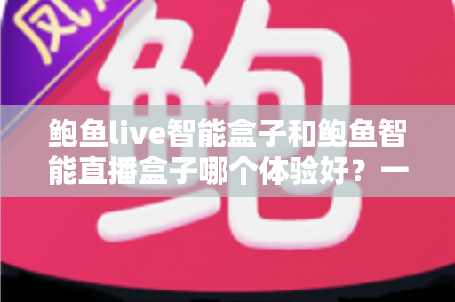 鲍鱼live智能盒子和鲍鱼智能直播盒子哪个体验好？一篇讲透选购逻辑的深度对比指南
