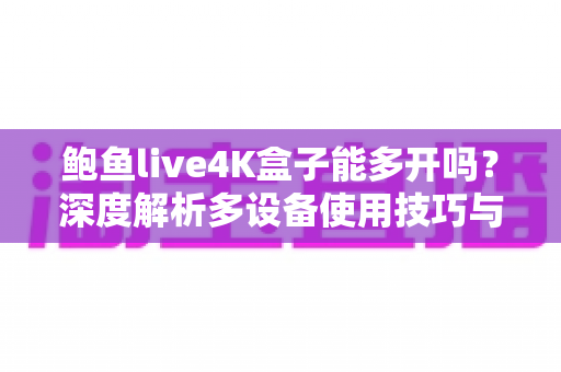 鲍鱼live4K盒子能多开吗?深度解析多设备使用技巧与账号共享全攻略 鲍鱼live4K盒子能多开吗?深度解析多设备使用技巧与账号共享全攻略