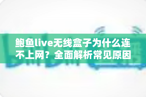 鲍鱼live无线盒子为什么连不上网？全面解析常见原因与实用解决方法指南