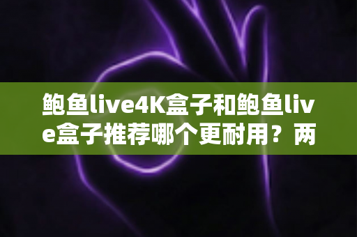 鲍鱼live4K盒子和鲍鱼live盒子推荐哪个更耐用?两款热门电视盒子耐用性深度对比与选购全攻略 鲍鱼live4K盒子和鲍鱼live盒子推荐哪个更耐用?两款热门电视盒子耐用性深度对比与选购全攻略