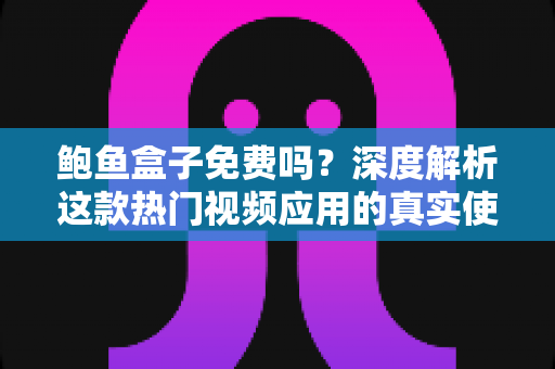 鲍鱼盒子免费吗?深度解析这款热门视频应用的真实使用成本与注意事项 鲍鱼盒子免费吗?深度解析这款热门视频应用的真实使用成本与注意事项
