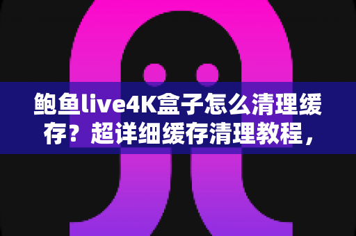 鲍鱼live4K盒子怎么清理缓存?超详细缓存清理教程,让你的盒子流畅如新! 鲍鱼live4K盒子怎么清理缓存?超详细缓存清理教程,让你的盒子流畅如新!