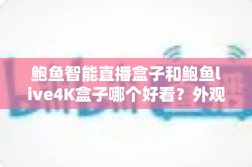 鲍鱼智能直播盒子和鲍鱼live4K盒子哪个好看?外观颜值、画质表现与使用体验全方位深度对比指南 鲍鱼智能直播盒子和鲍鱼live4K盒子哪个好看?外观颜值、画质表现与使用体验全方位深度对比指南