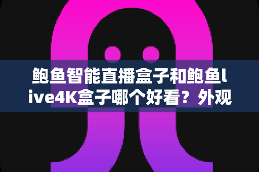 鲍鱼智能直播盒子和鲍鱼live4K盒子哪个好看?外观颜值、画质表现与使用体验全方位深度对比指南 鲍鱼智能直播盒子和鲍鱼live4K盒子哪个好看?外观颜值、画质表现与使用体验全方位深度对比指南