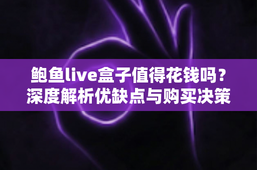 鲍鱼live盒子值得花钱吗?深度解析优缺点与购买决策全指南 鲍鱼live盒子值得花钱吗?深度解析优缺点与购买决策全指南