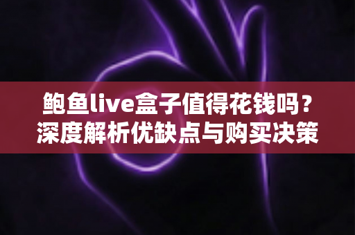 鲍鱼live盒子值得花钱吗?深度解析优缺点与购买决策全指南 鲍鱼live盒子值得花钱吗?深度解析优缺点与购买决策全指南