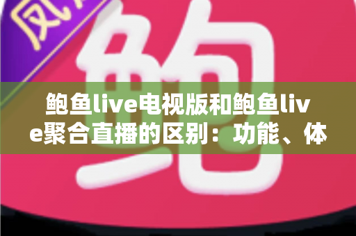 鲍鱼live电视版和鲍鱼live聚合直播的区别:功能、体验与选择全解析 鲍鱼live电视版和鲍鱼live聚合直播的区别:功能、体验与选择全解析