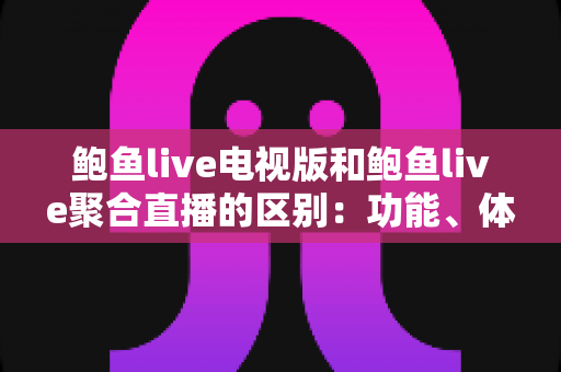 鲍鱼live电视版和鲍鱼live聚合直播的区别:功能、体验与选择全解析 鲍鱼live电视版和鲍鱼live聚合直播的区别:功能、体验与选择全解析