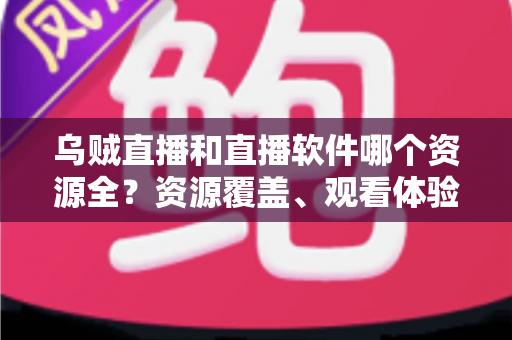 乌贼直播和直播软件哪个资源全？资源覆盖、观看体验与安全选择全解析，帮你找到最合适的直播平台