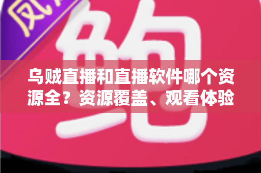 乌贼直播和直播软件哪个资源全？资源覆盖、观看体验与安全选择全解析，帮你找到最合适的直播平台