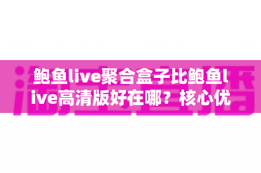 鲍鱼live聚合盒子比鲍鱼live高清版好在哪？核心优势与选择指南全解析