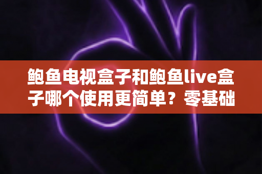 鲍鱼电视盒子和鲍鱼live盒子哪个使用更简单?零基础用户全维度上手对比指南 鲍鱼电视盒子和鲍鱼live盒子哪个使用更简单?零基础用户全维度上手对比指南