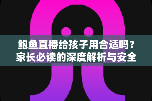 鲍鱼直播给孩子用合适吗？家长必读的深度解析与安全使用指南