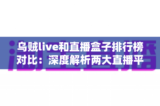乌贼live和直播盒子排行榜对比：深度解析两大直播平台差异，帮你找到最适合的观赛选择