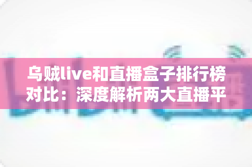 乌贼live和直播盒子排行榜对比：深度解析两大直播平台差异，帮你找到最适合的观赛选择