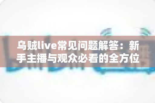 乌贼live常见问题解答:新手主播与观众必看的全方位使用指南,一文解决所有疑惑 乌贼live常见问题解答:新手主播与观众必看的全方位使用指南,一文解决所有疑惑