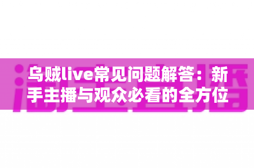乌贼live常见问题解答:新手主播与观众必看的全方位使用指南,一文解决所有疑惑 乌贼live常见问题解答:新手主播与观众必看的全方位使用指南,一文解决所有疑惑