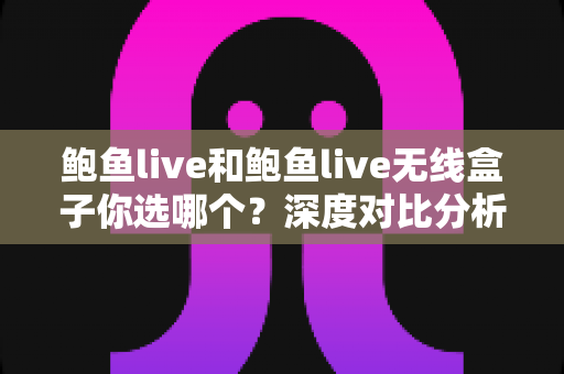 鲍鱼live和鲍鱼live无线盒子你选哪个？深度对比分析助你找到最适合的观看方案