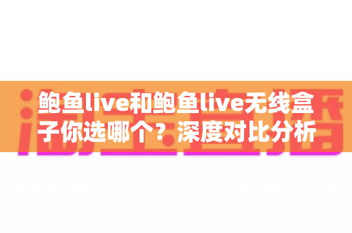 鲍鱼live和鲍鱼live无线盒子你选哪个？深度对比分析助你找到最适合的观看方案