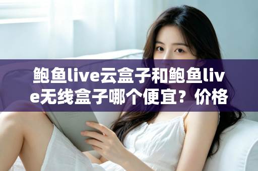 鲍鱼live云盒子和鲍鱼live无线盒子哪个便宜?价格对比与省钱选购指南全解析 鲍鱼live云盒子和鲍鱼live无线盒子哪个便宜?价格对比与省钱选购指南全解析