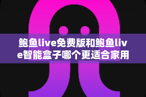 鲍鱼live免费版和鲍鱼live智能盒子哪个更适合家用？一篇文章帮你彻底搞懂