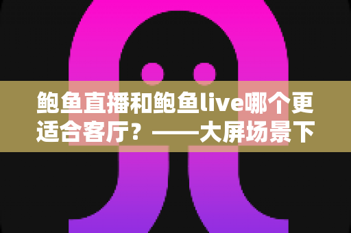 鲍鱼直播和鲍鱼live哪个更适合客厅?——大屏场景下两款直播平台的深度对比与选择指南 鲍鱼直播和鲍鱼live哪个更适合客厅?——大屏场景下两款直播平台的深度对比与选择指南