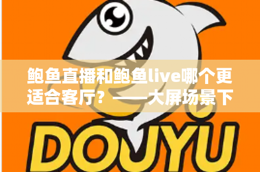 鲍鱼直播和鲍鱼live哪个更适合客厅?——大屏场景下两款直播平台的深度对比与选择指南 鲍鱼直播和鲍鱼live哪个更适合客厅?——大屏场景下两款直播平台的深度对比与选择指南