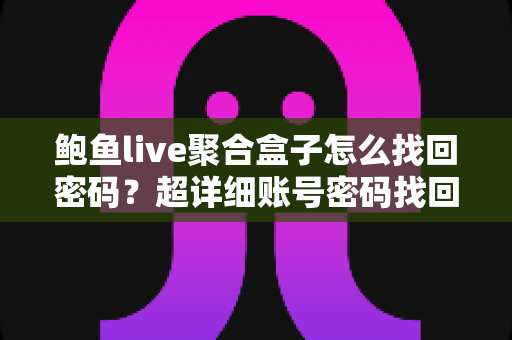 鲍鱼live聚合盒子怎么找回密码？超详细账号密码找回教程与安全防护指南