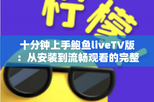 十分钟上手鲍鱼liveTV版:从安装到流畅观看的完整新手指南 十分钟上手鲍鱼liveTV版:从安装到流畅观看的完整新手指南