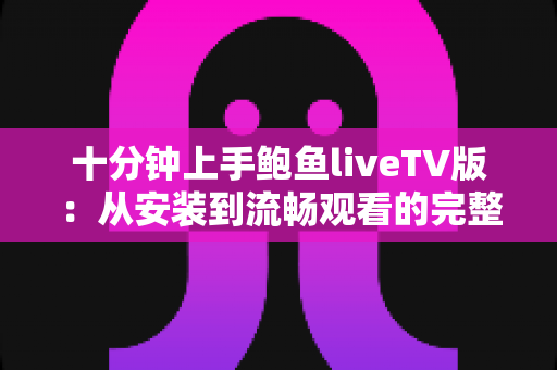 十分钟上手鲍鱼liveTV版:从安装到流畅观看的完整新手指南 十分钟上手鲍鱼liveTV版:从安装到流畅观看的完整新手指南