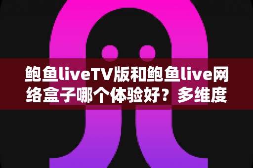 鲍鱼liveTV版和鲍鱼live网络盒子哪个体验好？多维度深度对比帮你选对客厅观影方案