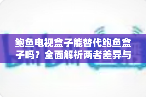 鲍鱼电视盒子能替代鲍鱼盒子吗？全面解析两者差异与选购指南