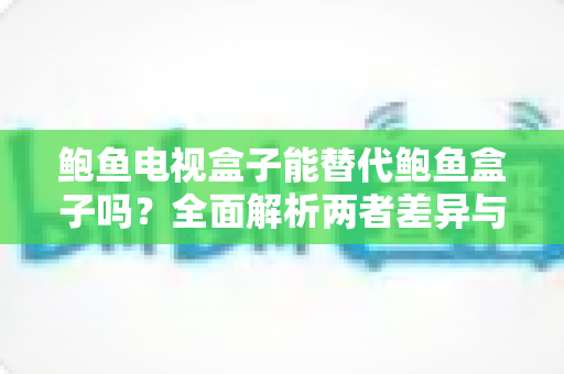 鲍鱼电视盒子能替代鲍鱼盒子吗？全面解析两者差异与选购指南