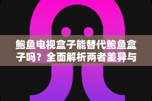 鲍鱼电视盒子能替代鲍鱼盒子吗？全面解析两者差异与选购指南
