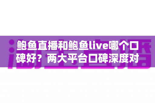 鲍鱼直播和鲍鱼live哪个口碑好？两大平台口碑深度对比与选择指南