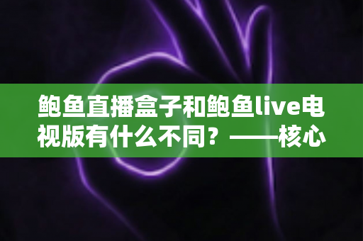 鲍鱼直播盒子和鲍鱼live电视版有什么不同？——核心区别、优缺点与选购全指南