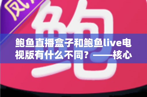 鲍鱼直播盒子和鲍鱼live电视版有什么不同？——核心区别、优缺点与选购全指南