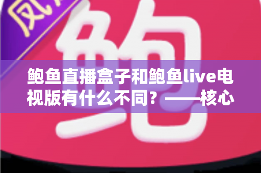 鲍鱼直播盒子和鲍鱼live电视版有什么不同？——核心区别、优缺点与选购全指南