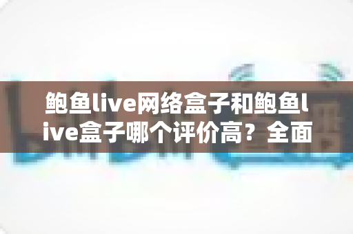 鲍鱼live网络盒子和鲍鱼live盒子哪个评价高?全面对比评测与选购指南 鲍鱼live网络盒子和鲍鱼live盒子哪个评价高?全面对比评测与选购指南