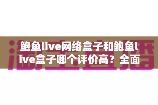 鲍鱼live网络盒子和鲍鱼live盒子哪个评价高?全面对比评测与选购指南 鲍鱼live网络盒子和鲍鱼live盒子哪个评价高?全面对比评测与选购指南